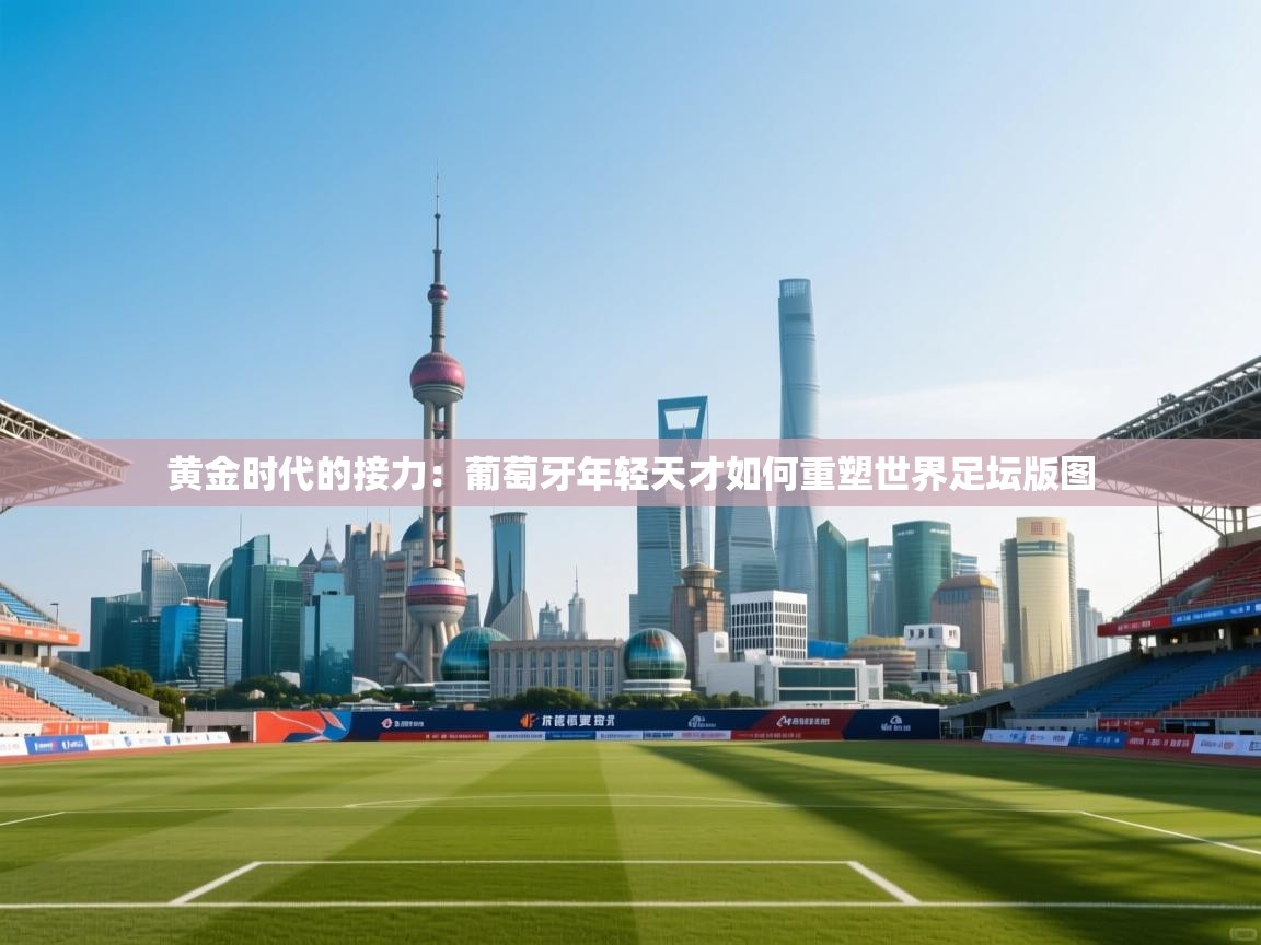 黄金时代的接力：葡萄牙年轻天才如何重塑世界足坛版图  第1张