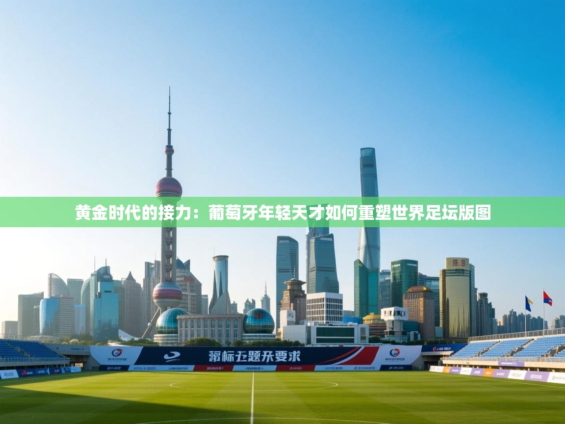 黄金时代的接力：葡萄牙年轻天才如何重塑世界足坛版图  第2张