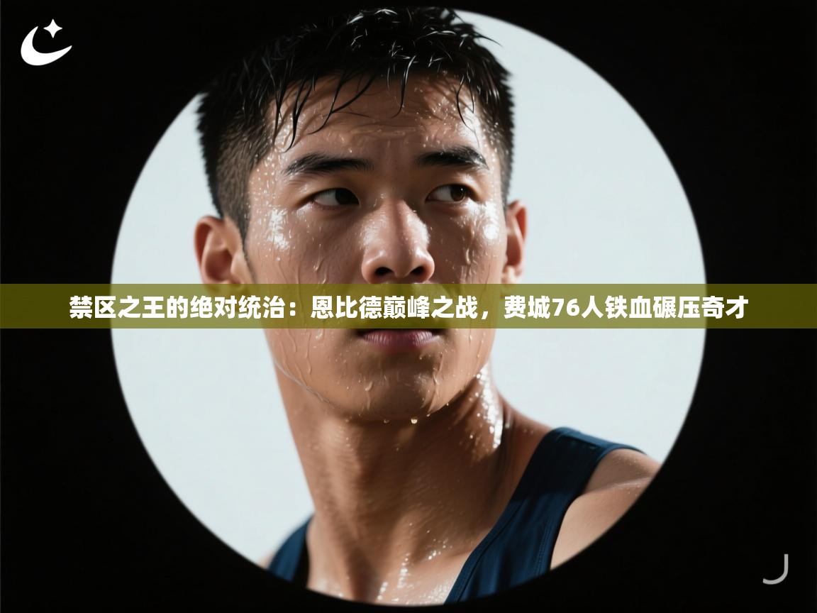 禁区之王的绝对统治：恩比德巅峰之战，费城76人铁血碾压奇才  第2张