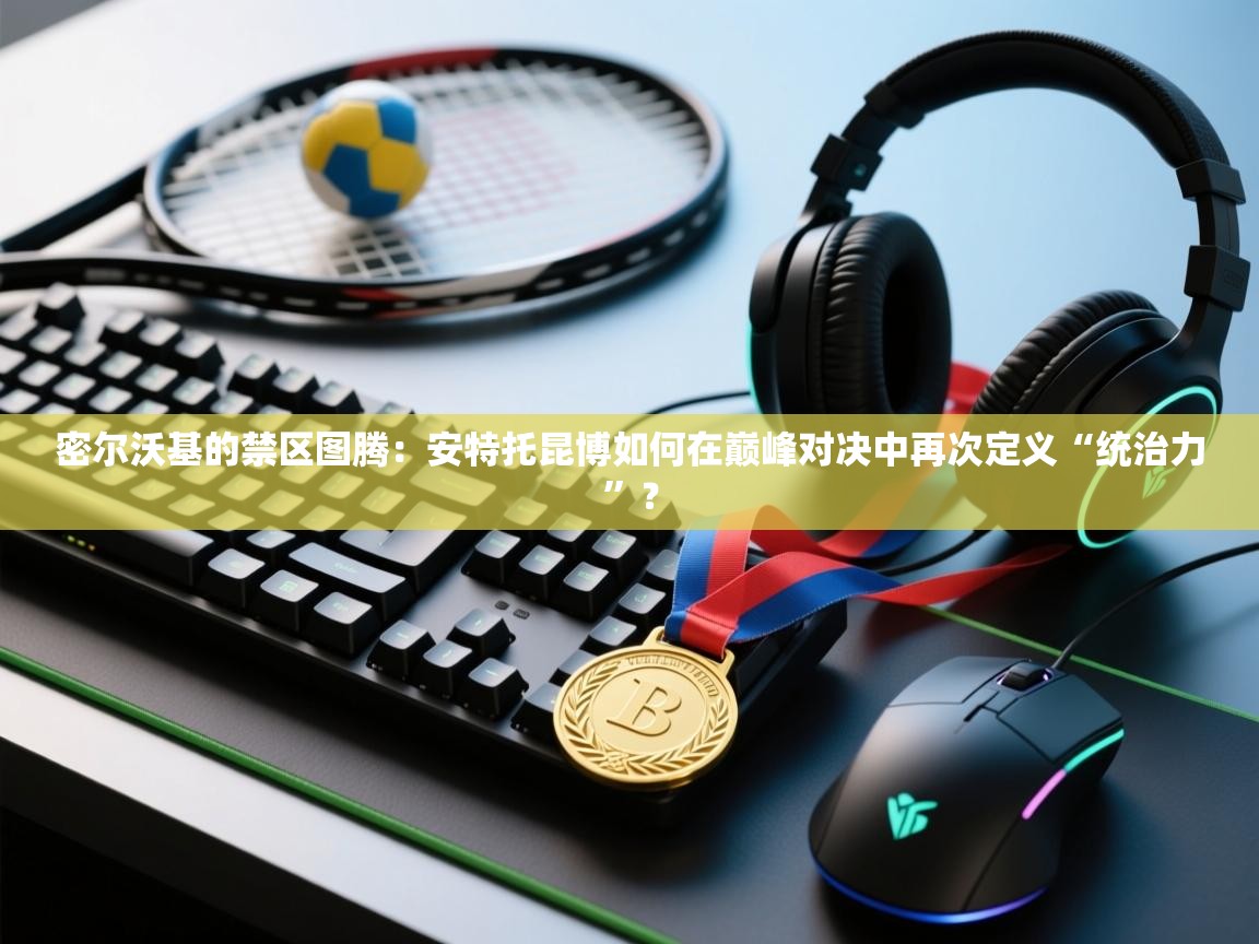 密尔沃基的禁区图腾：安特托昆博如何在巅峰对决中再次定义“统治力”？  第1张