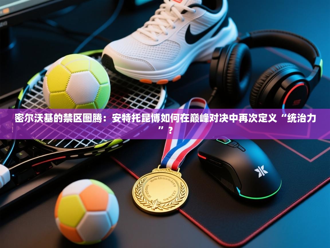 密尔沃基的禁区图腾：安特托昆博如何在巅峰对决中再次定义“统治力”？  第2张