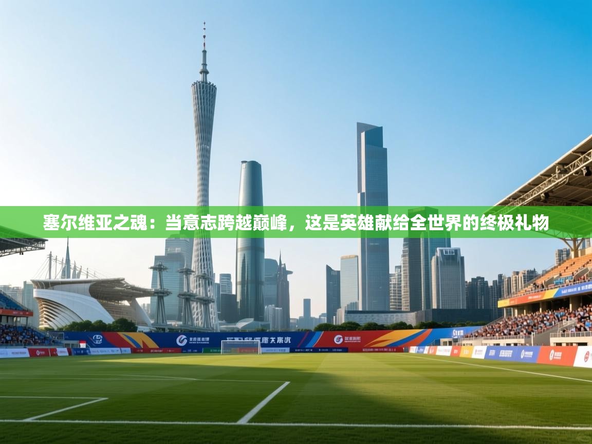 塞尔维亚之魂:当意志跨越巅峰,这是英雄献给全世界的终极礼物 第1张