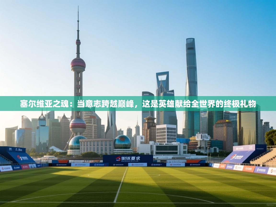 塞尔维亚之魂:当意志跨越巅峰,这是英雄献给全世界的终极礼物 第2张