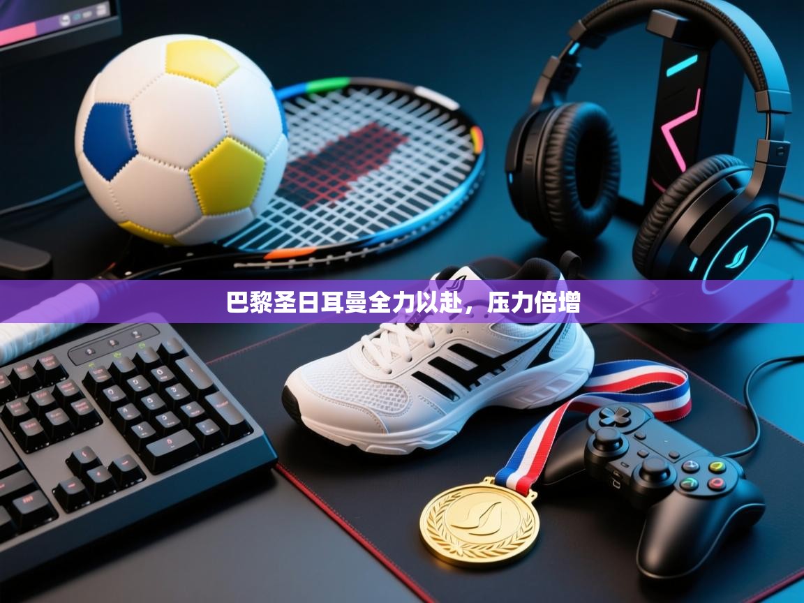 巴黎圣日耳曼全力以赴,压力倍增 第1张