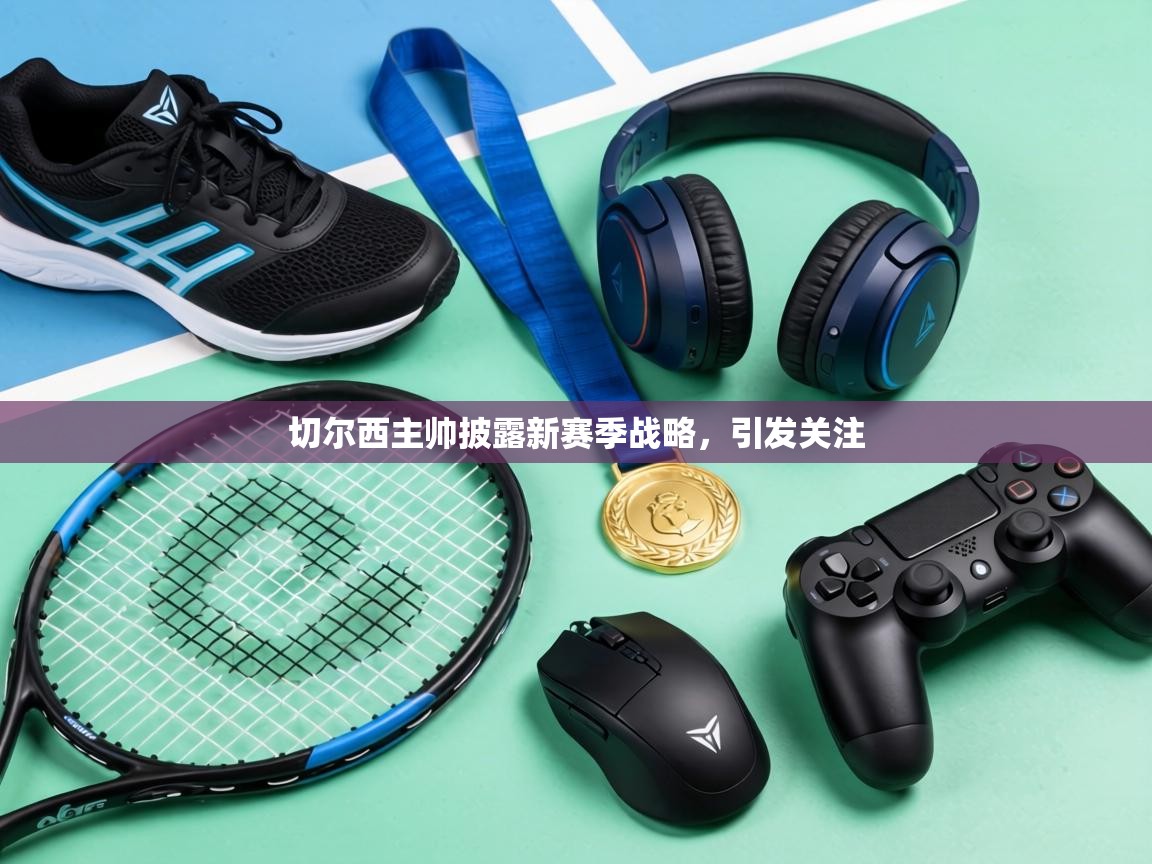 切尔西主帅披露新赛季战略,引发关注 第2张