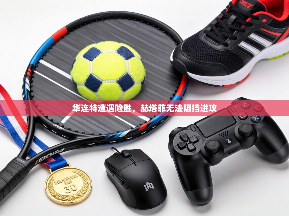 华连特遭遇险胜，赫塔菲无法阻挡进攻  第1张